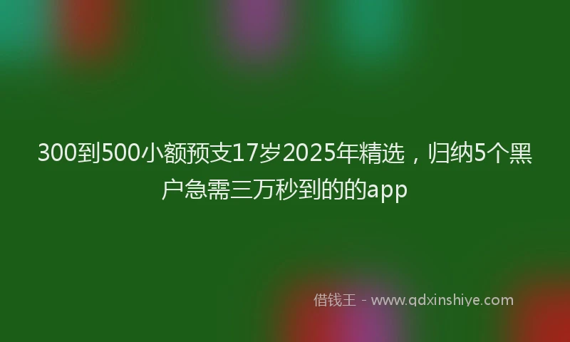 300到500小额预支17岁2025年精选，归纳5个黑户急需三万秒到的的app
