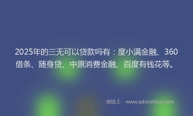 2025年的三无可以贷款吗有：度小满金融、360借条、随身贷、中原消费金融、百度有钱花等。