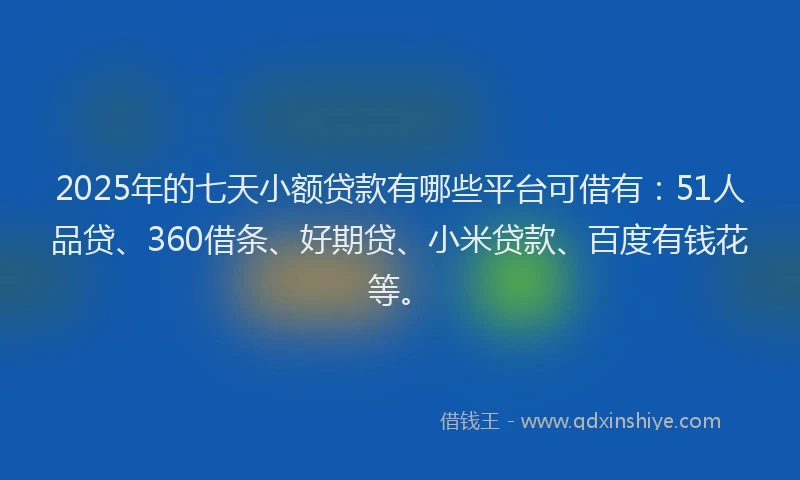 2025年的七天小额贷款有哪些平台可借有：51人品贷、360借条、好期贷、小米贷款、百度有钱花等。