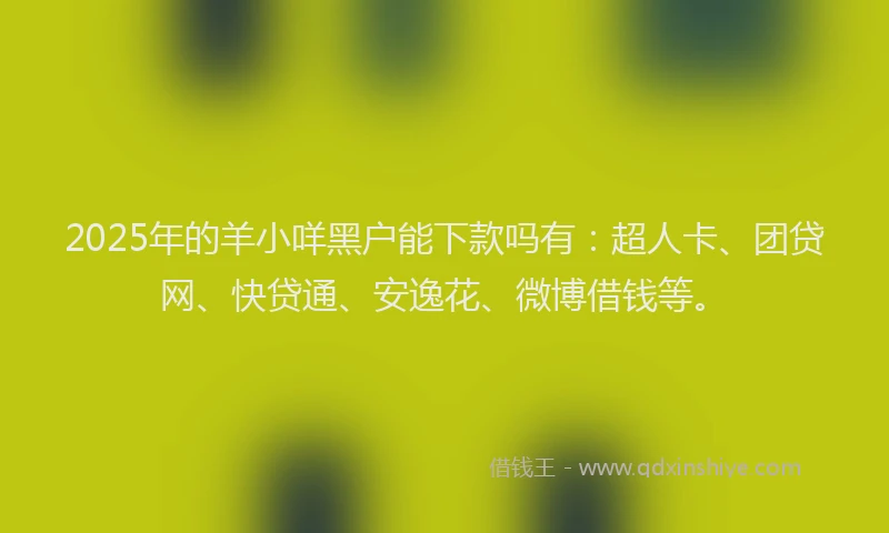 2025年的羊小咩黑户能下款吗有：超人卡、团贷网、快贷通、安逸花、微博借钱等。