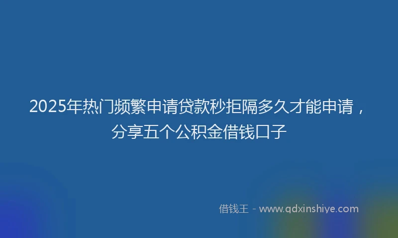 2025年热门频繁申请贷款秒拒隔多久才能申请，分享五个公积金借钱口子