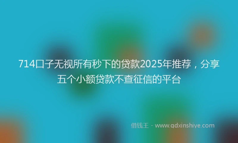 714口子无视所有秒下的贷款2025年推荐，分享五个小额贷款不查征信的平台