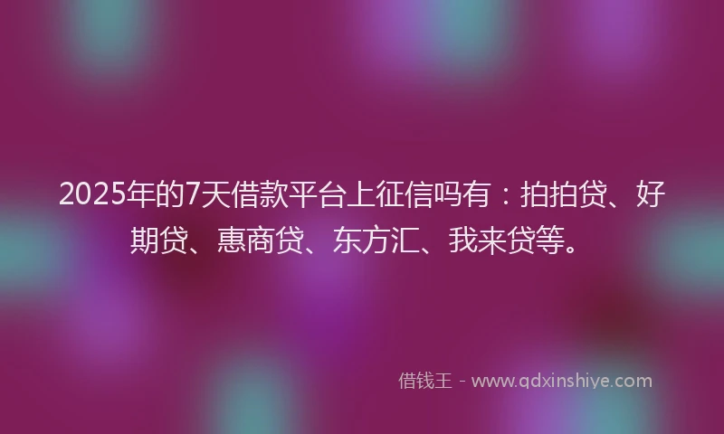 2025年的7天借款平台上征信吗有：拍拍贷、好期贷、惠商贷、东方汇、我来贷等。
