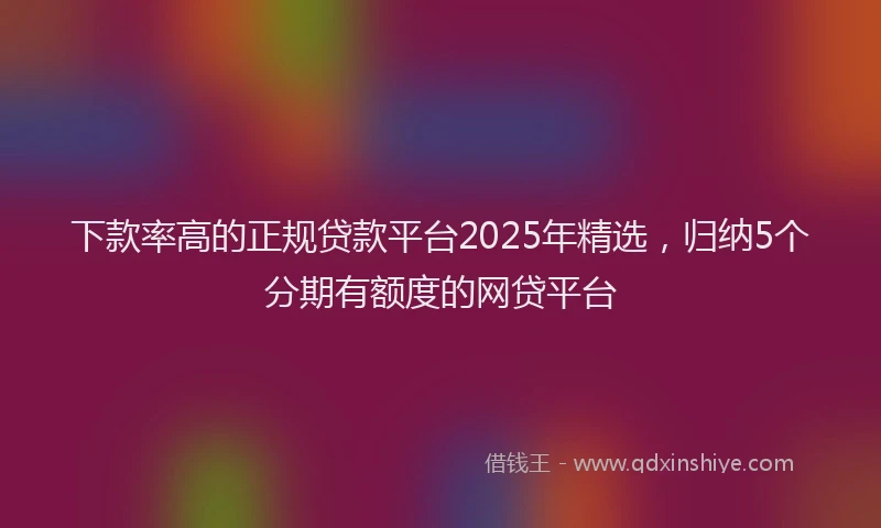 下款率高的正规贷款平台2025年精选，归纳5个分期有额度的网贷平台