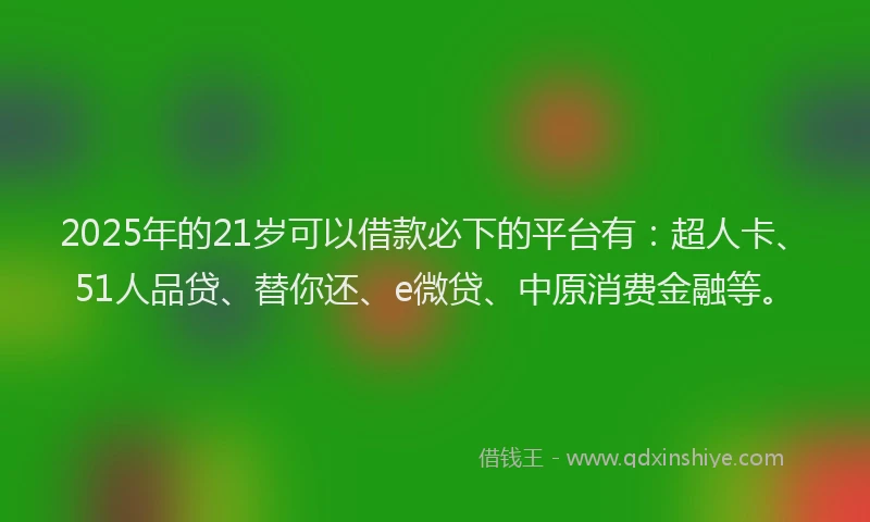 2025年的21岁可以借款必下的平台有：超人卡、51人品贷、替你还、e微贷、中原消费金融等。
