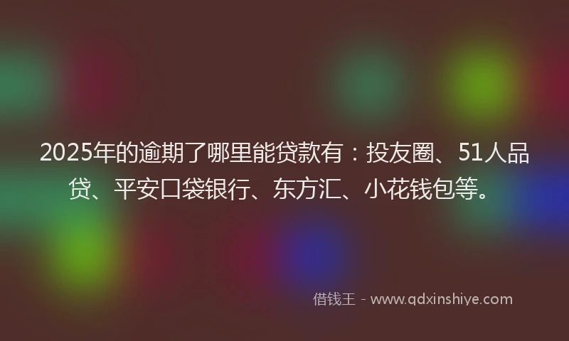 2025年的逾期了哪里能贷款有：投友圈、51人品贷、平安口袋银行、东方汇、小花钱包等。