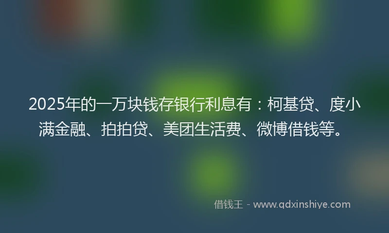 2025年的一万块钱存银行利息有：柯基贷、度小满金融、拍拍贷、美团生活费、微博借钱等。