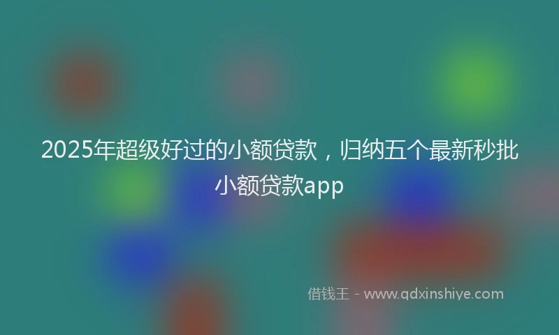 2025年超级好过的小额贷款，归纳五个最新秒批小额贷款app