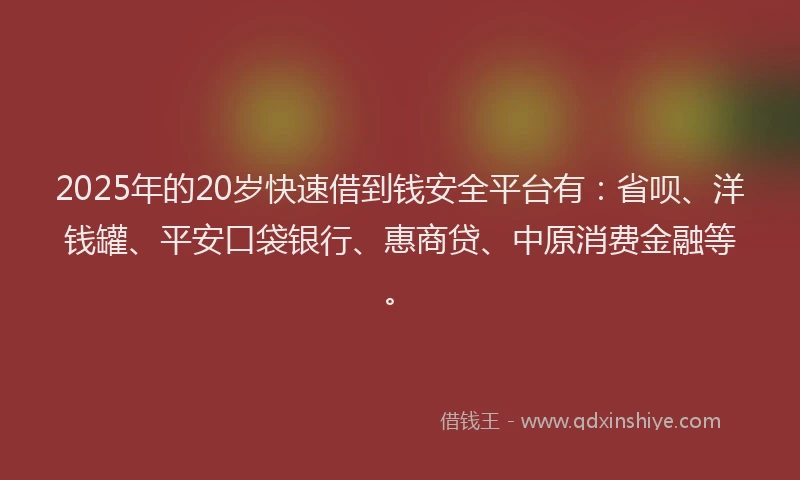 2025年的20岁快速借到钱安全平台有：省呗、洋钱罐、平安口袋银行、惠商贷、中原消费金融等。