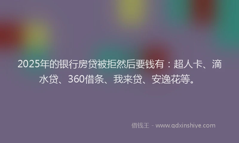 2025年的银行房贷被拒然后要钱有：超人卡、滴水贷、360借条、我来贷、安逸花等。