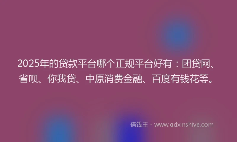 2025年的贷款平台哪个正规平台好有：团贷网、省呗、你我贷、中原消费金融、百度有钱花等。