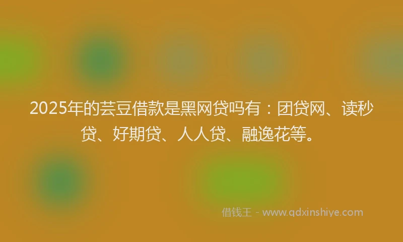 2025年的芸豆借款是黑网贷吗有：团贷网、读秒贷、好期贷、人人贷、融逸花等。
