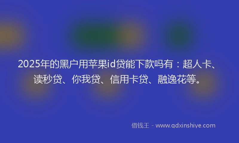 2025年的黑户用苹果id贷能下款吗有：超人卡、读秒贷、你我贷、信用卡贷、融逸花等。