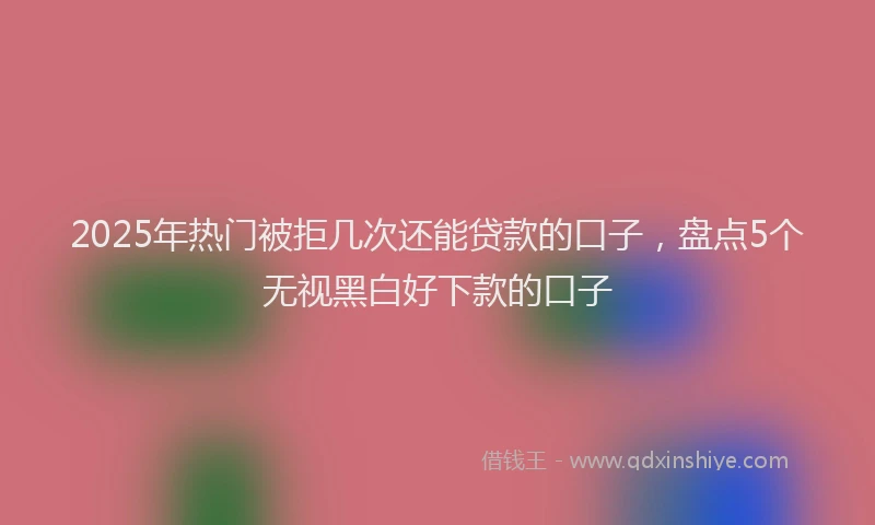 2025年热门被拒几次还能贷款的口子，盘点5个无视黑白好下款的口子