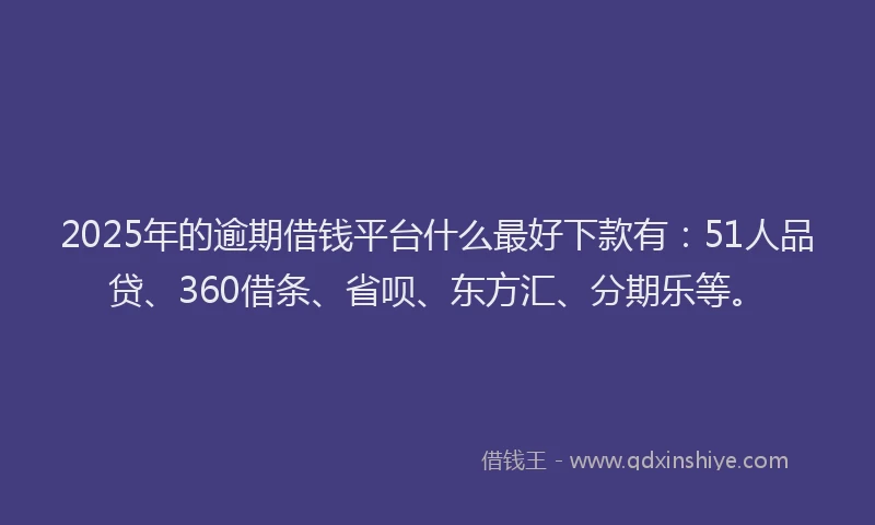 2025年的逾期借钱平台什么最好下款有：51人品贷、360借条、省呗、东方汇、分期乐等。