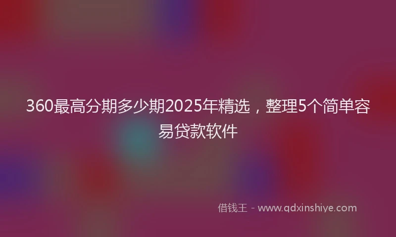 360最高分期多少期2025年精选，整理5个简单容易贷款软件