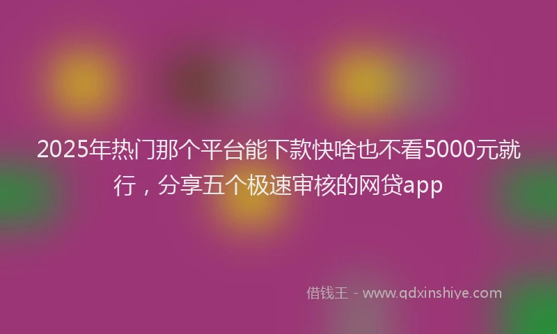 2025年热门那个平台能下款快啥也不看5000元就行，分享五个极速审核的网贷app