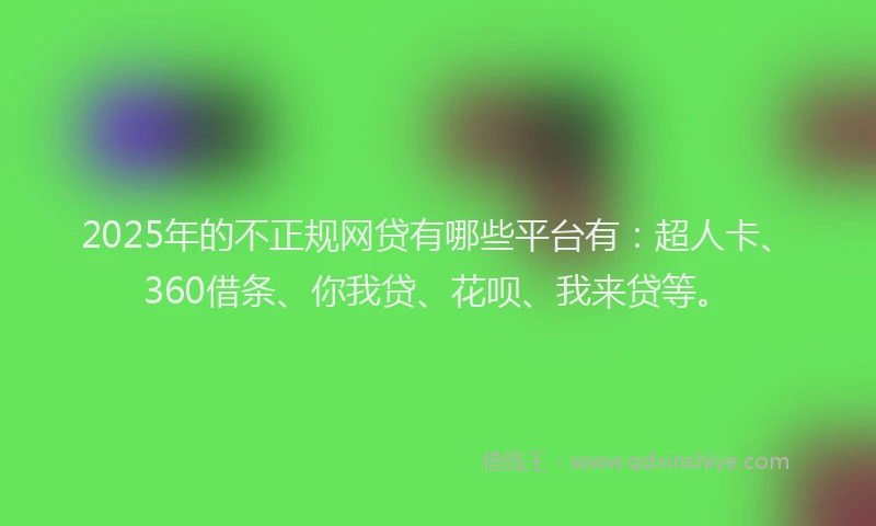 2025年的不正规网贷有哪些平台有：超人卡、360借条、你我贷、花呗、我来贷等。