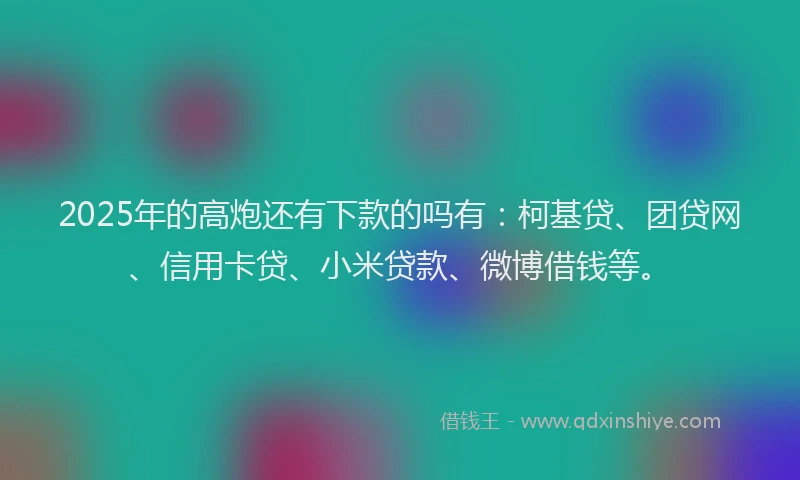 2025年的高炮还有下款的吗有：柯基贷、团贷网、信用卡贷、小米贷款、微博借钱等。