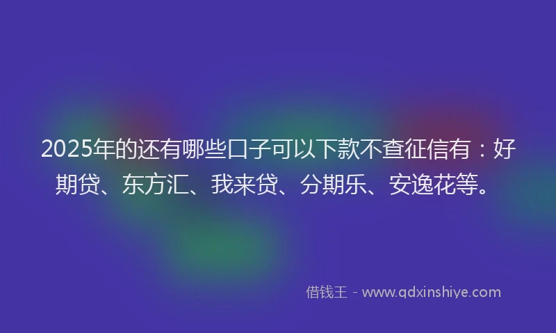 2025年的还有哪些口子可以下款不查征信有：好期贷、东方汇、我来贷、分期乐、安逸花等。
