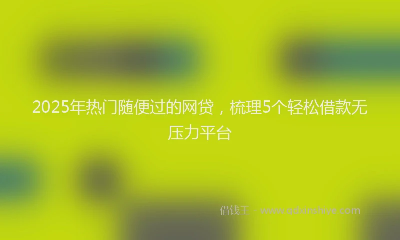 2025年热门随便过的网贷，梳理5个轻松借款无压力平台