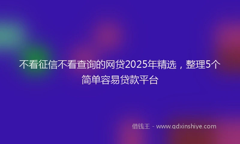 不看征信不看查询的网贷2025年精选，整理5个简单容易贷款平台
