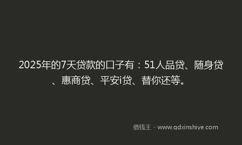2025年的7天贷款的口子有：51人品贷、随身贷、惠商贷、平安i贷、替你还等。