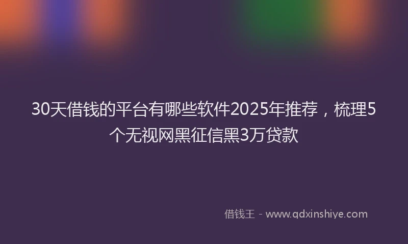 30天借钱的平台有哪些软件2025年推荐，梳理5个无视网黑征信黑3万贷款