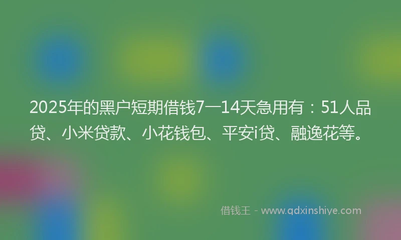 2025年的黑户短期借钱7一14天急用有：51人品贷、小米贷款、小花钱包、平安i贷、融逸花等。
