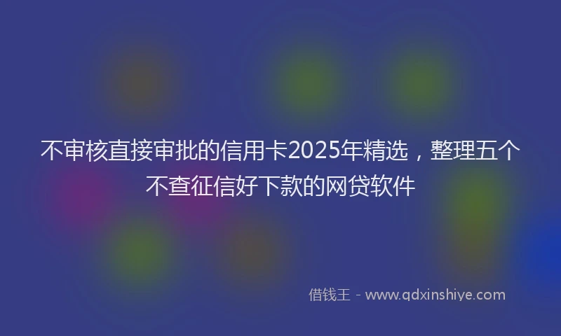 不审核直接审批的信用卡2025年精选，整理五个不查征信好下款的网贷软件
