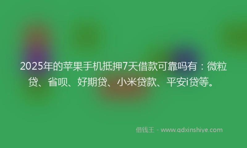 2025年的苹果手机抵押7天借款可靠吗有：微粒贷、省呗、好期贷、小米贷款、平安i贷等。