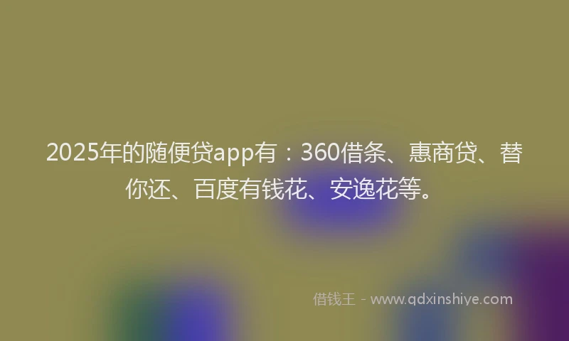 2025年的随便贷app有：360借条、惠商贷、替你还、百度有钱花、安逸花等。