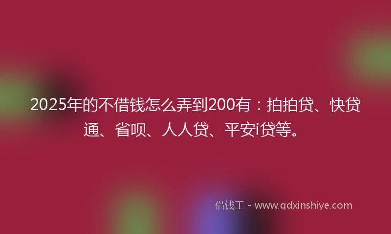2025年的不借钱怎么弄到200有：拍拍贷、快贷通、省呗、人人贷、平安i贷等。