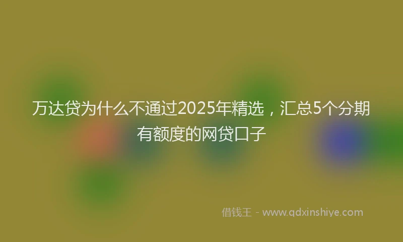 万达贷为什么不通过2025年精选，汇总5个分期有额度的网贷口子
