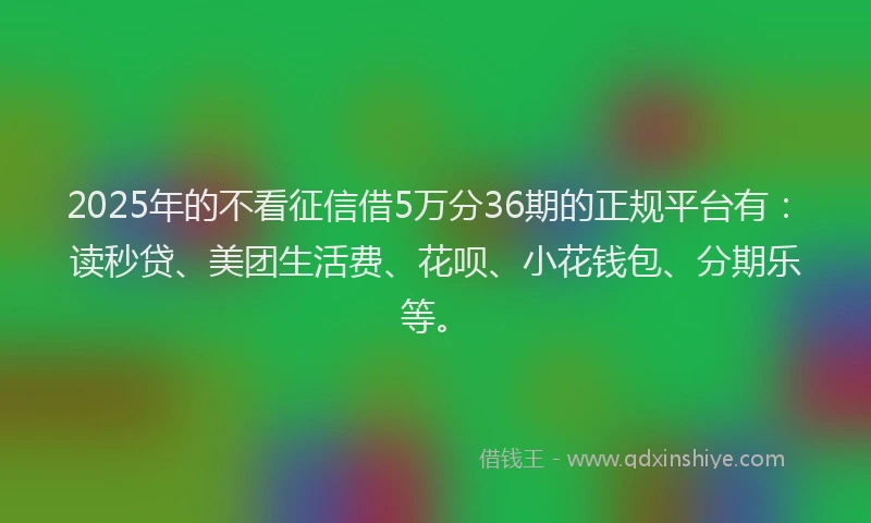 2025年的不看征信借5万分36期的正规平台有：读秒贷、美团生活费、花呗、小花钱包、分期乐等。