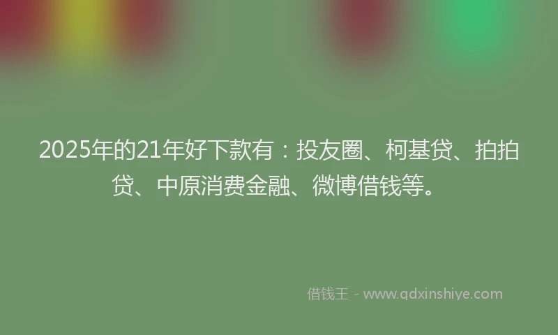 2025年的21年好下款有：投友圈、柯基贷、拍拍贷、中原消费金融、微博借钱等。