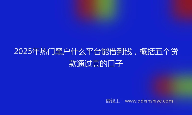 2025年热门黑户什么平台能借到钱，概括五个贷款通过高的口子