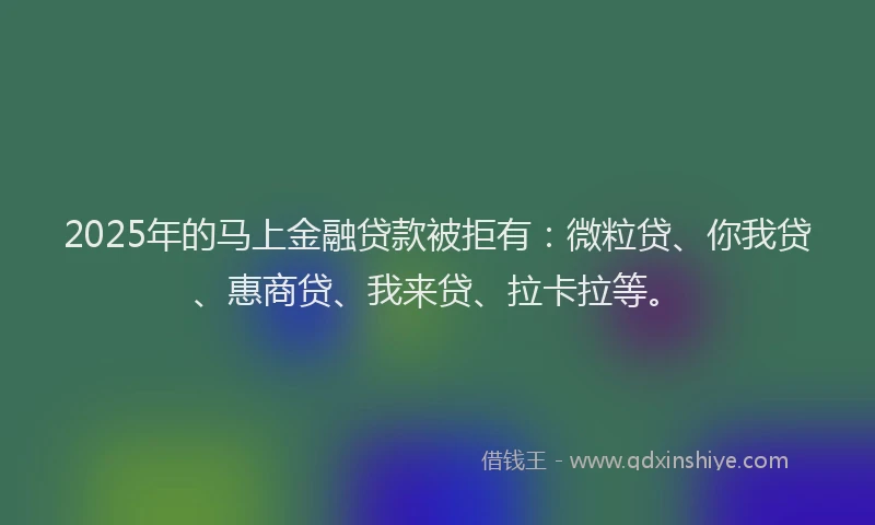 2025年的马上金融贷款被拒有：微粒贷、你我贷、惠商贷、我来贷、拉卡拉等。