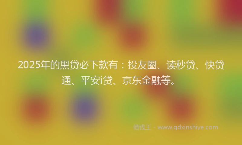2025年的黑贷必下款有：投友圈、读秒贷、快贷通、平安i贷、京东金融等。
