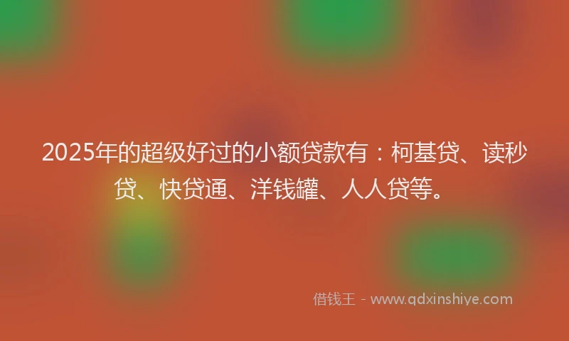 2025年的超级好过的小额贷款有：柯基贷、读秒贷、快贷通、洋钱罐、人人贷等。