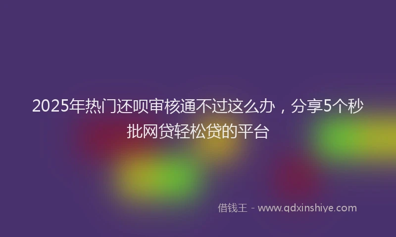 2025年热门还呗审核通不过这么办，分享5个秒批网贷轻松贷的平台