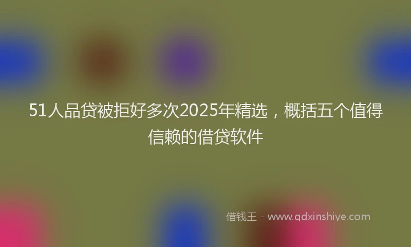 51人品贷被拒好多次2025年精选，概括五个值得信赖的借贷软件