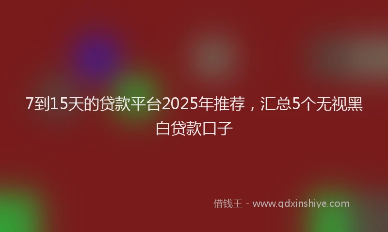 7到15天的贷款平台2025年推荐，汇总5个无视黑白贷款口子