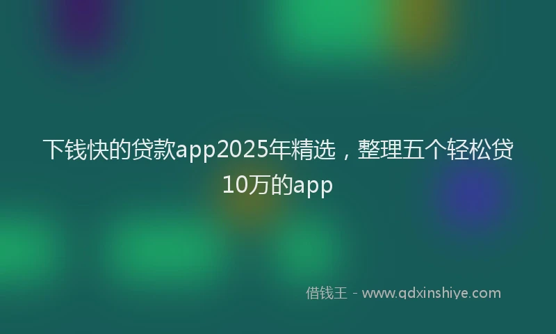 下钱快的贷款app2025年精选，整理五个轻松贷10万的app