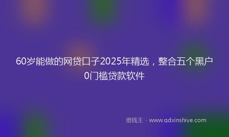60岁能做的网贷口子2025年精选，整合五个黑户0门槛贷款软件