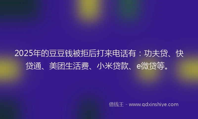2025年的豆豆钱被拒后打来电话有：功夫贷、快贷通、美团生活费、小米贷款、e微贷等。