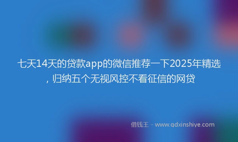 七天14天的贷款app的微信推荐一下2025年精选，归纳五个无视风控不看征信的网贷