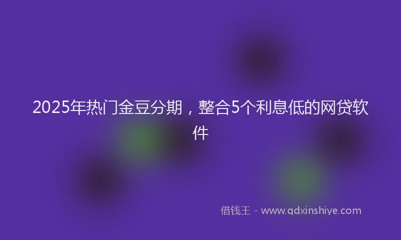 2025年热门金豆分期，整合5个利息低的网贷软件
