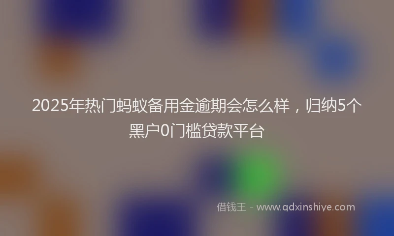 2025年热门蚂蚁备用金逾期会怎么样，归纳5个黑户0门槛贷款平台