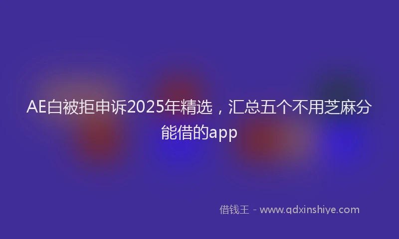 AE白被拒申诉2025年精选，汇总五个不用芝麻分能借的app